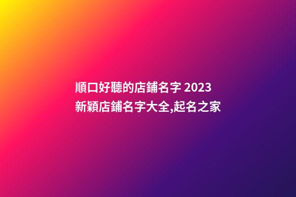 順口好聽的店鋪名字 2023新穎店鋪名字大全,起名之家-第1張-店鋪起名-玄機派